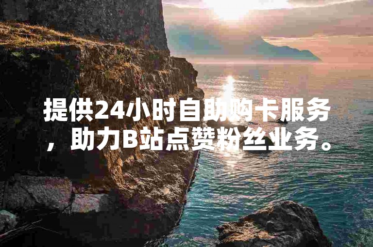 提供24小时自助购卡服务，助力B站点赞粉丝业务。