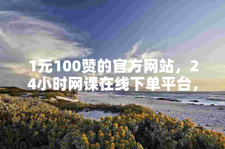 1元100赞的官方网站，24小时网课在线下单平台，助你快速提升网络影响力。