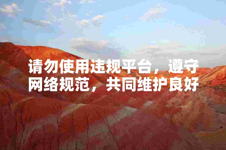 请勿使用违规平台，遵守网络规范，共同维护良好环境。