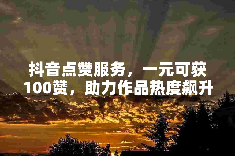 抖音点赞服务，一元可获100赞，助力作品热度飙升。