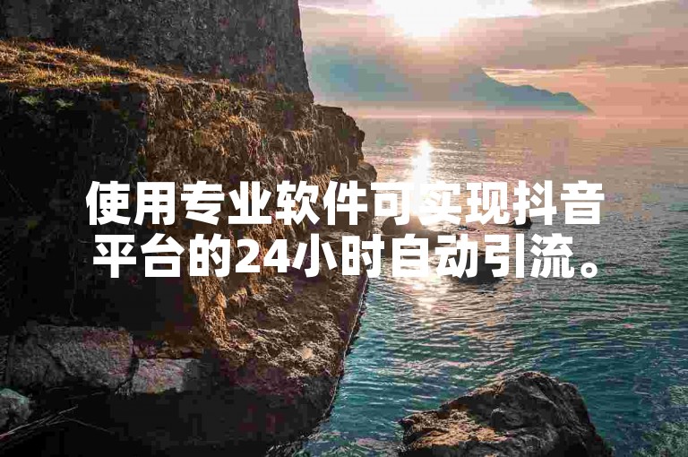 使用专业软件可实现抖音平台的24小时自动引流。