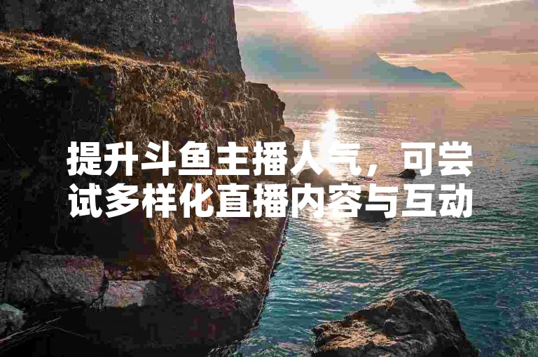 提升斗鱼主播人气，可尝试多样化直播内容与互动。