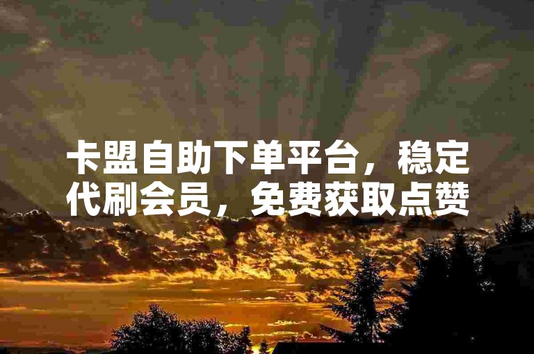 卡盟自助下单平台，稳定代刷会员，免费获取点赞服务。