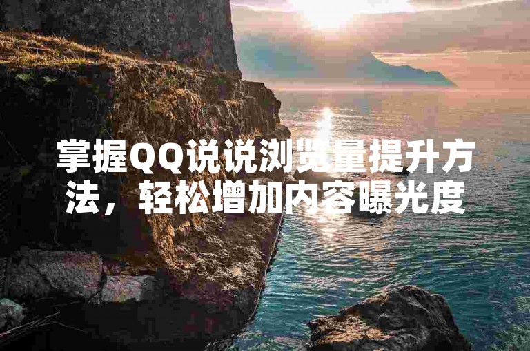 掌握QQ说说浏览量提升方法，轻松增加内容曝光度。