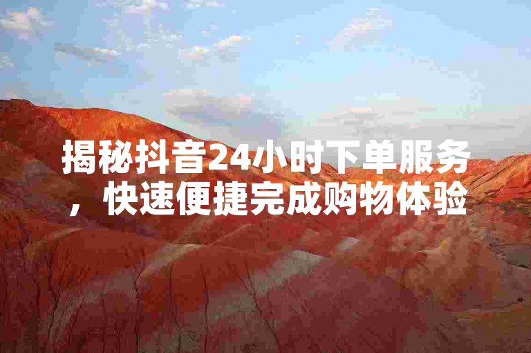 揭秘抖音24小时下单服务，快速便捷完成购物体验！
