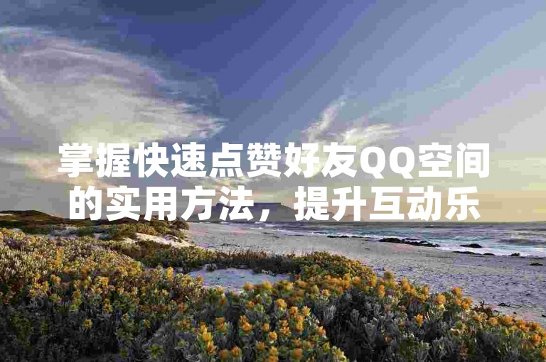 掌握快速点赞好友QQ空间的实用方法，提升互动乐趣。