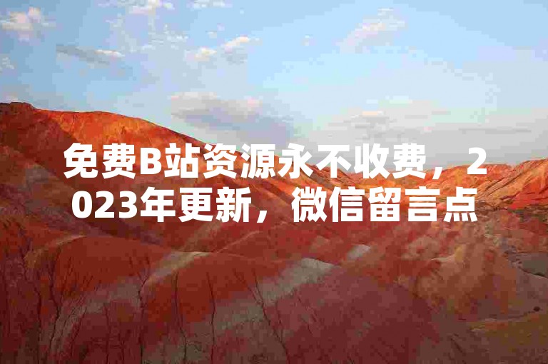 免费B站资源永不收费，2023年更新，微信留言点赞提供24小时自助服务。
