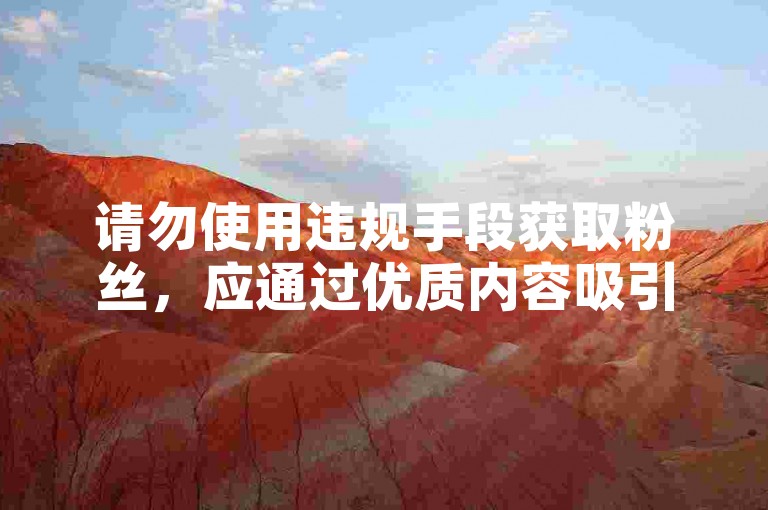 请勿使用违规手段获取粉丝，应通过优质内容吸引真实关注。