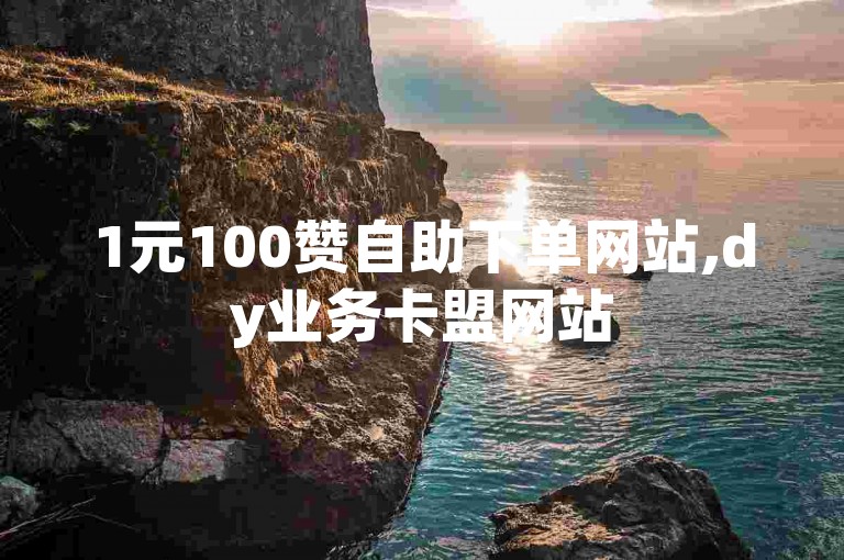 1元100赞自助下单网站,dy业务卡盟网站