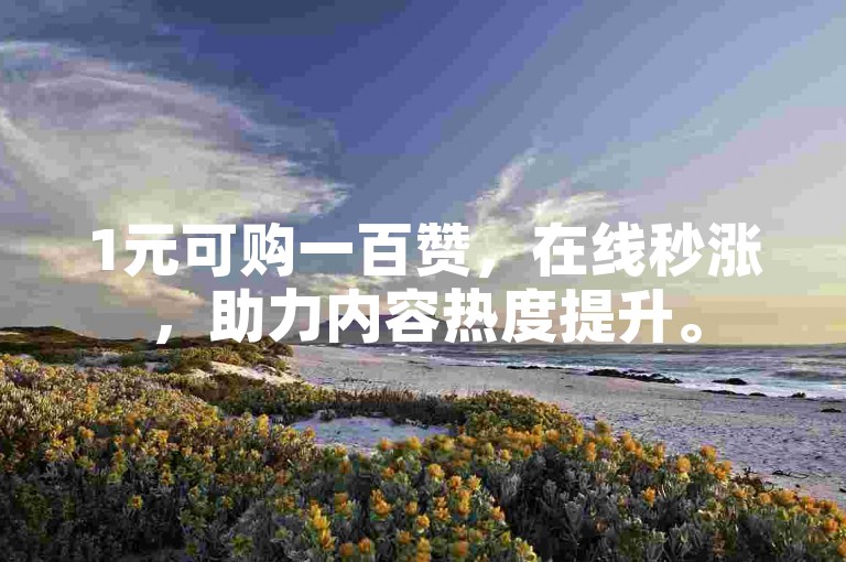 1元可购一百赞，在线秒涨，助力内容热度提升。