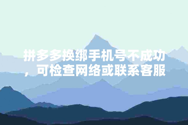 拼多多换绑手机号不成功，可检查网络或联系客服解决。