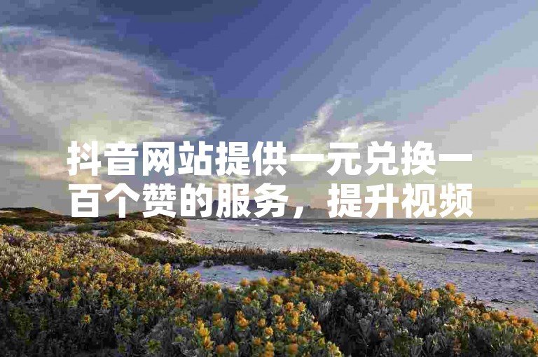 抖音网站提供一元兑换一百个赞的服务，提升视频曝光度。