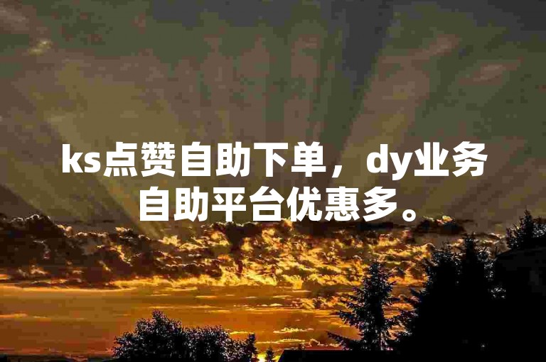 ks点赞自助下单，dy业务自助平台优惠多。