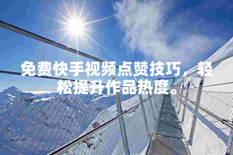 免费快手视频点赞技巧，轻松提升作品热度。