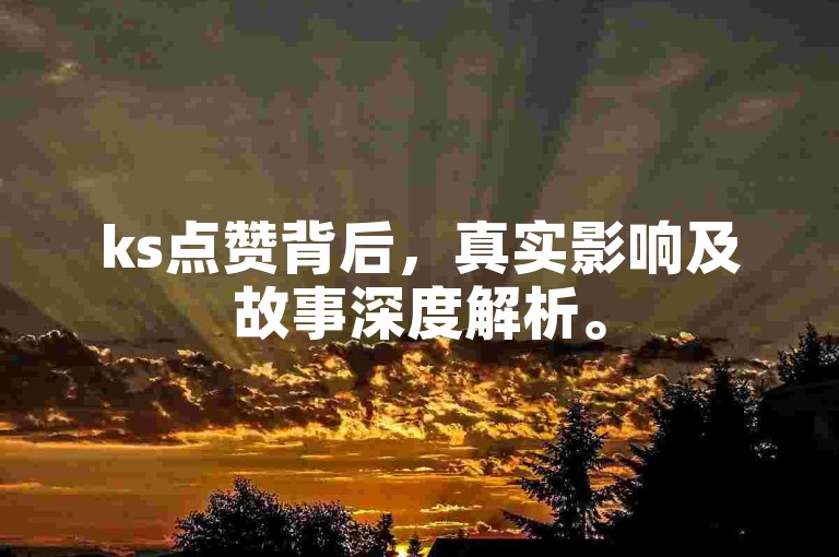 ks点赞背后，真实影响及故事深度解析。