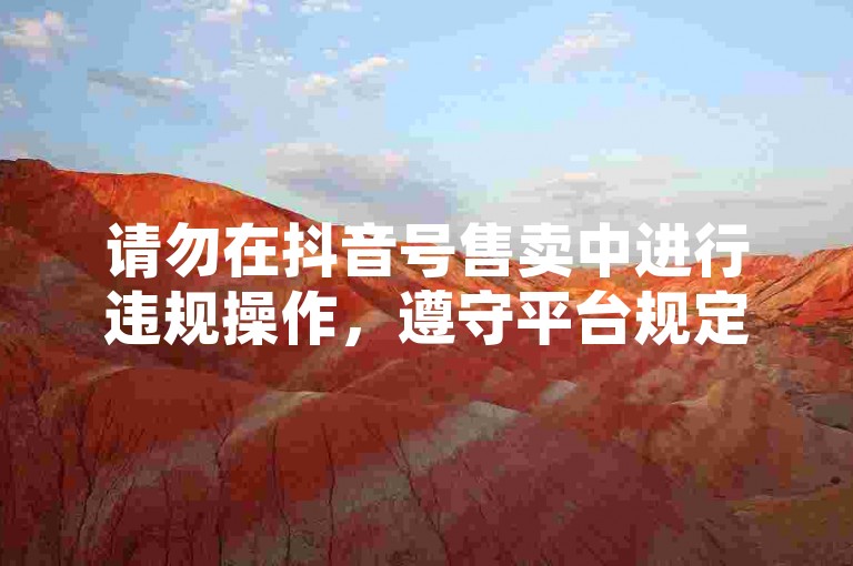 请勿在抖音号售卖中进行违规操作，遵守平台规定。
