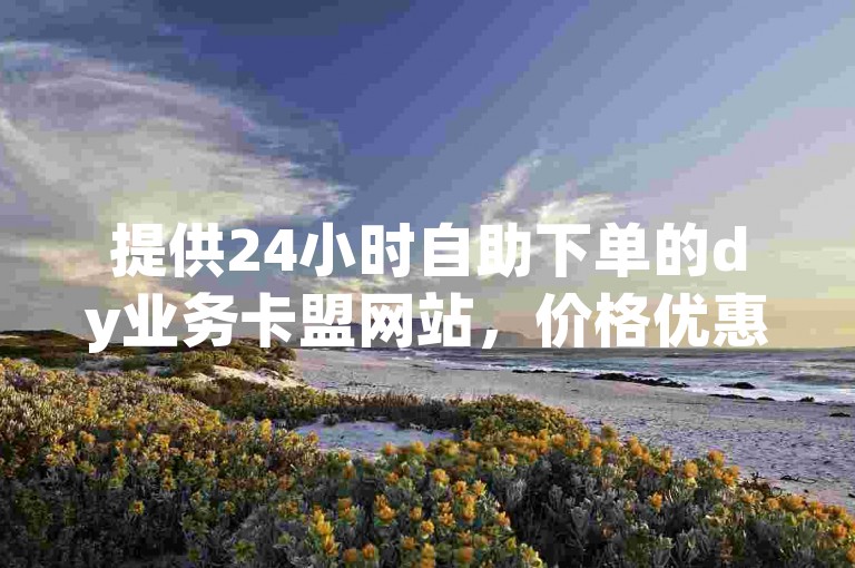 提供24小时自助下单的dy业务卡盟网站，价格优惠。