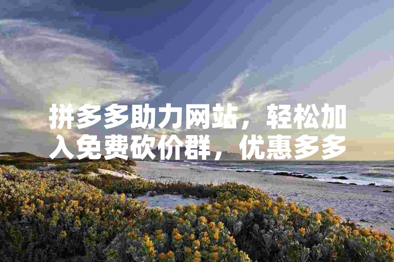 拼多多助力网站，轻松加入免费砍价群，优惠多多。