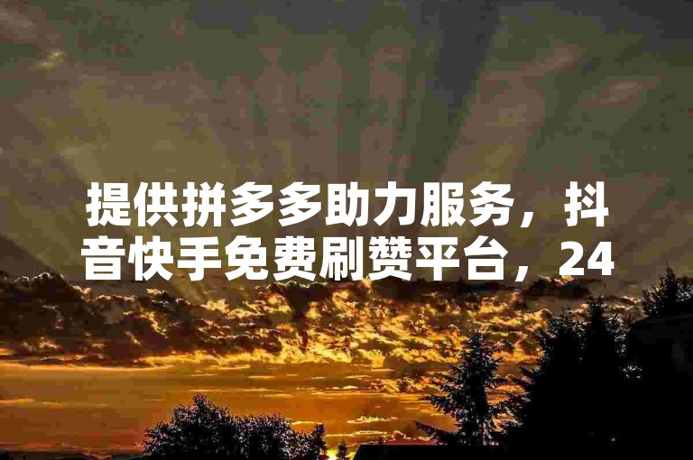 提供拼多多助力服务，抖音快手免费刷赞平台，24小时可下单。