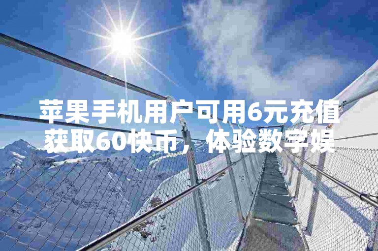 苹果手机用户可用6元充值获取60快币，体验数字娱乐新方式。