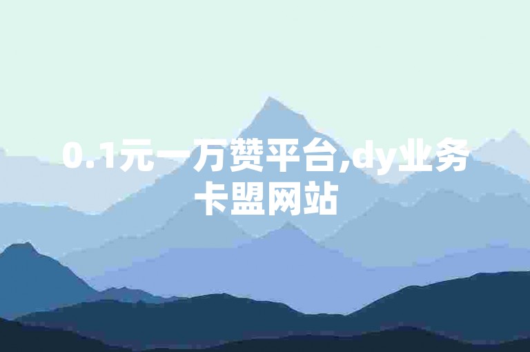 0.1元一万赞平台,dy业务卡盟网站
