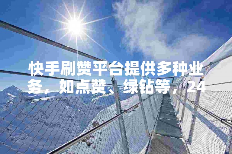 快手刷赞平台提供多种业务，如点赞、绿钻等，24小时在线下单。