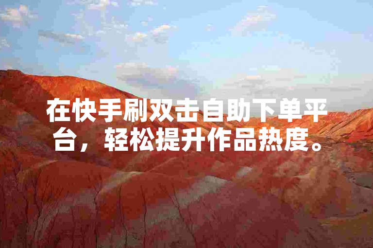 在快手刷双击自助下单平台，轻松提升作品热度。
