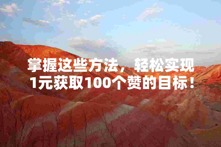 掌握这些方法，轻松实现1元获取100个赞的目标！