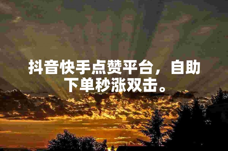抖音快手点赞平台，自助下单秒涨双击。
