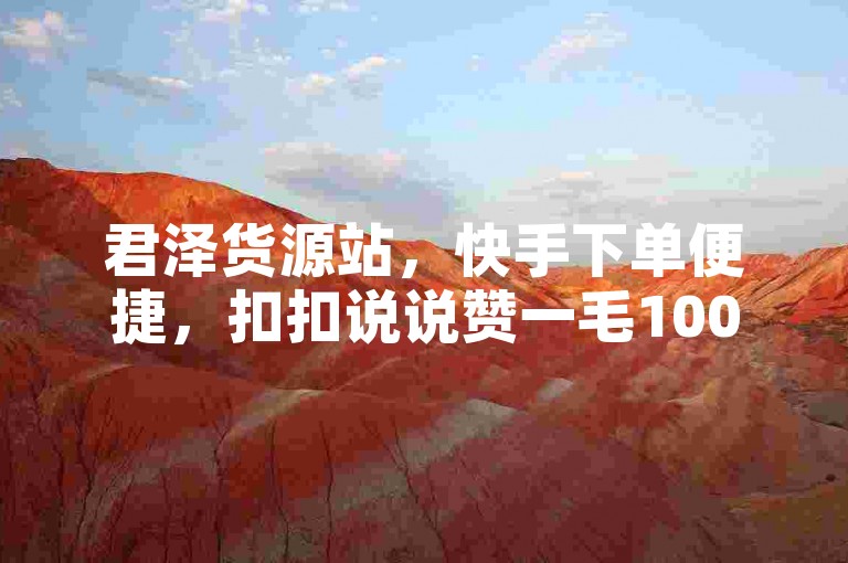 君泽货源站，快手下单便捷，扣扣说说赞一毛10000，超低价震撼爆料。
