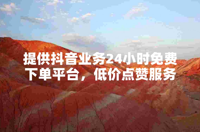 提供抖音业务24小时免费下单平台，低价点赞服务。
