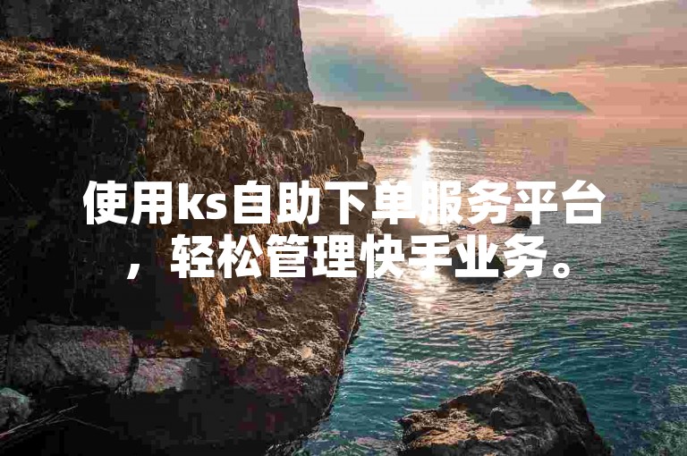 使用ks自助下单服务平台，轻松管理快手业务。