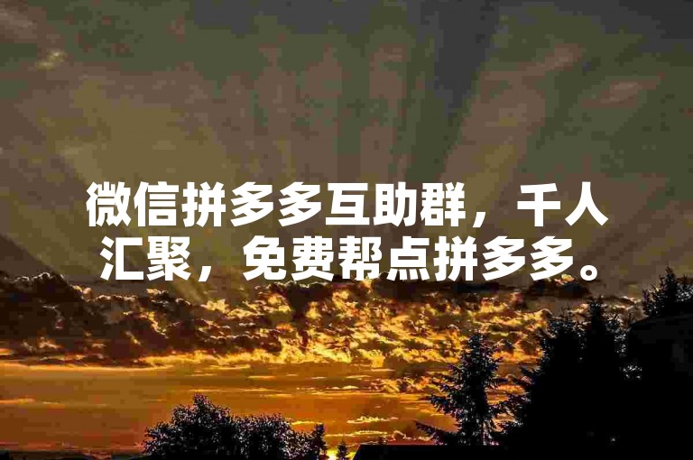 微信拼多多互助群，千人汇聚，免费帮点拼多多。