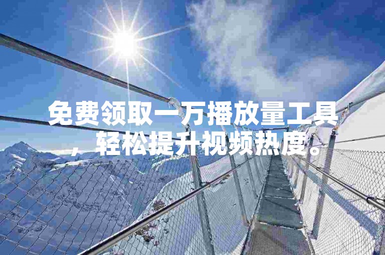 免费领取一万播放量工具，轻松提升视频热度。