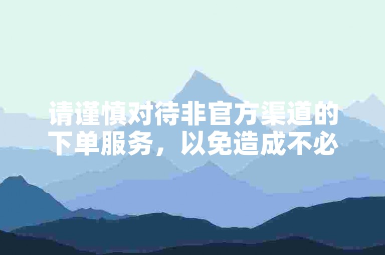 请谨慎对待非官方渠道的下单服务，以免造成不必要的损失。