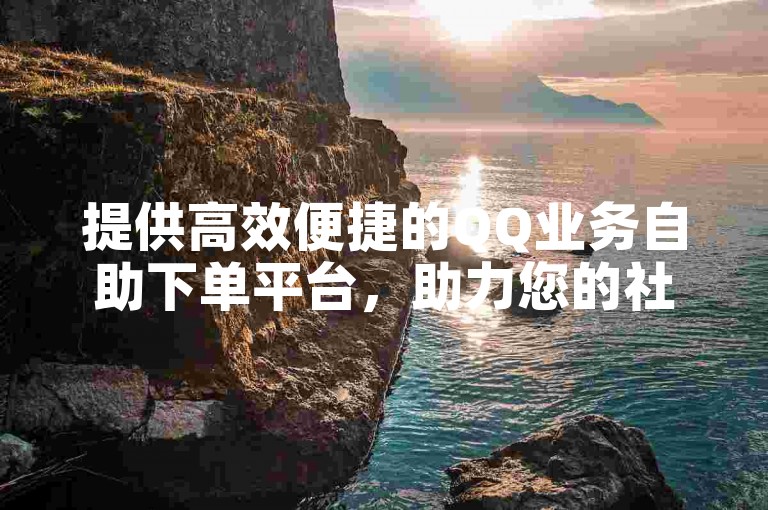 提供高效便捷的QQ业务自助下单平台，助力您的社交互动。