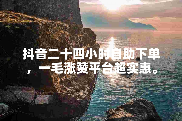 抖音二十四小时自助下单，一毛涨赞平台超实惠。