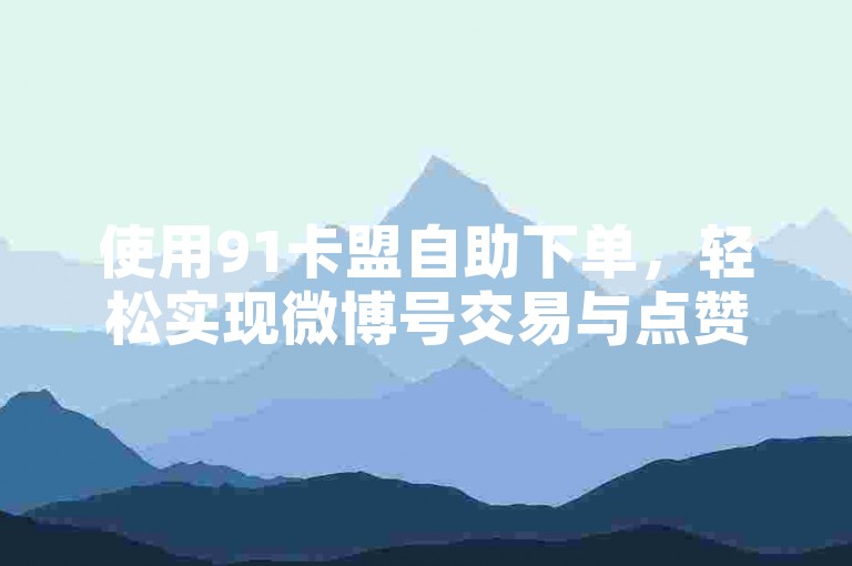 使用91卡盟自助下单，轻松实现微博号交易与点赞推广。