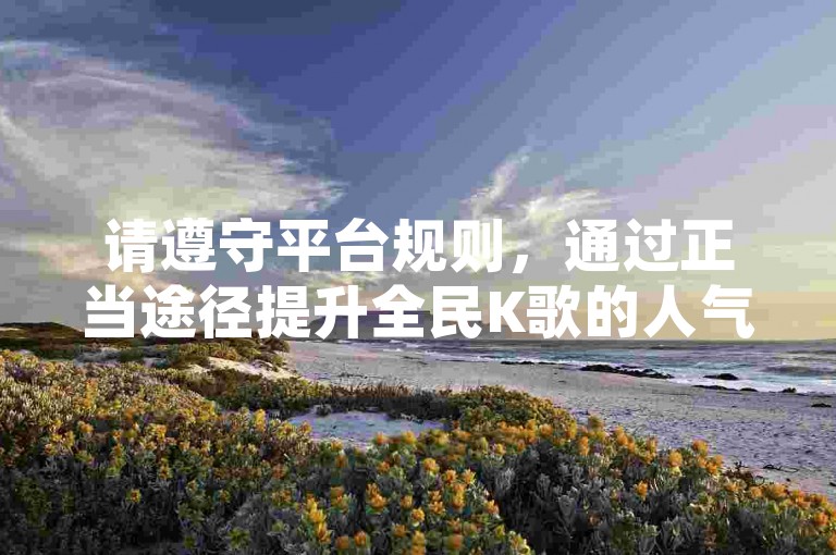 请遵守平台规则，通过正当途径提升全民K歌的人气。