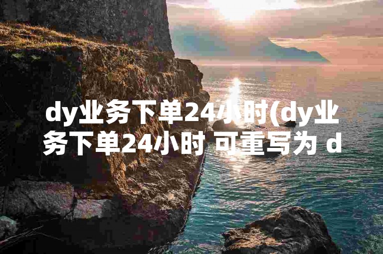 dy业务下单24小时(dy业务下单24小时 可重写为 dy业务24小时下单)
