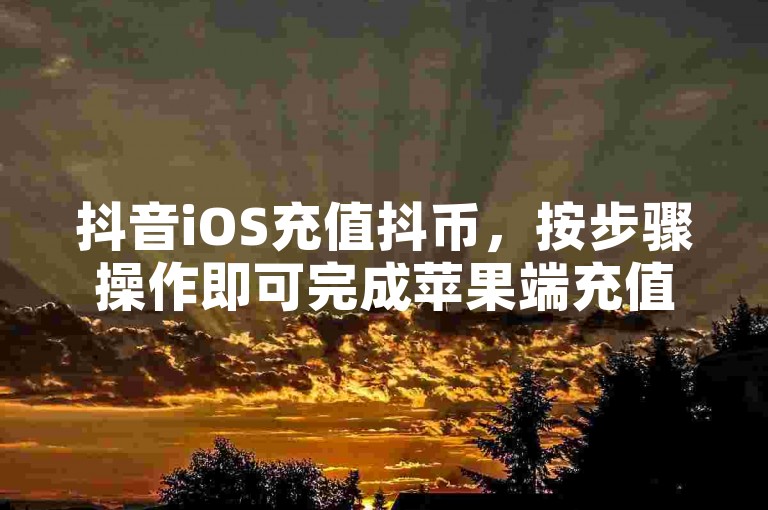 抖音iOS充值抖币，按步骤操作即可完成苹果端充值。