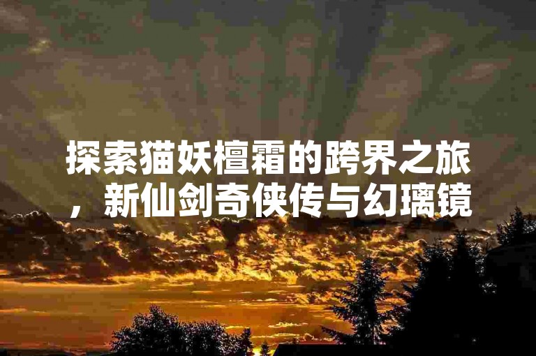 探索猫妖檀霜的跨界之旅，新仙剑奇侠传与幻璃镜共绘奇幻新篇章！