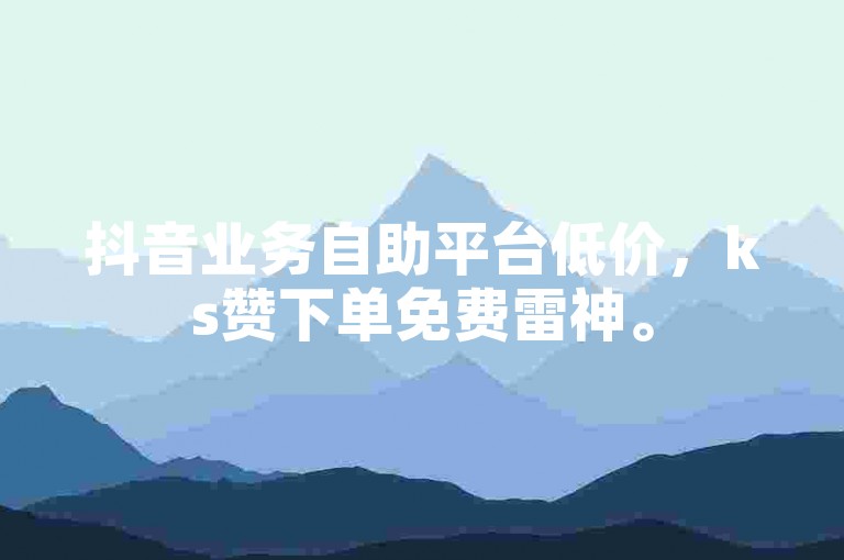 抖音业务自助平台低价，ks赞下单免费雷神。