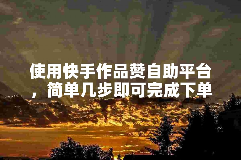 使用快手作品赞自助平台，简单几步即可完成下单操作。