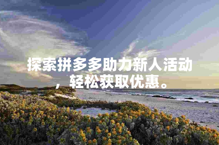 探索拼多多助力新人活动，轻松获取优惠。