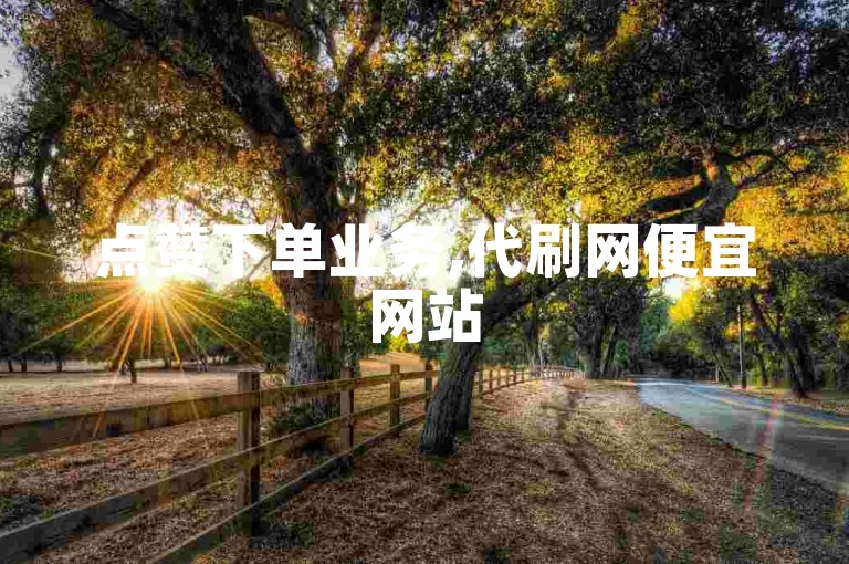 点赞下单业务,代刷网便宜网站