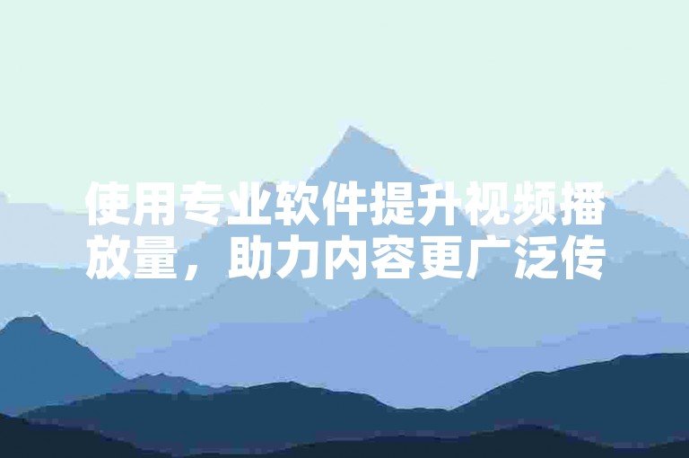 使用专业软件提升视频播放量，助力内容更广泛传播。