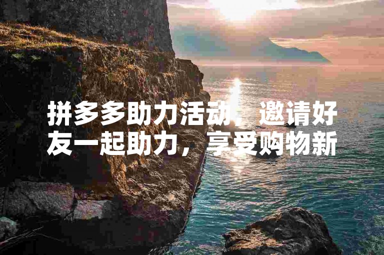 拼多多助力活动，邀请好友一起助力，享受购物新体验。