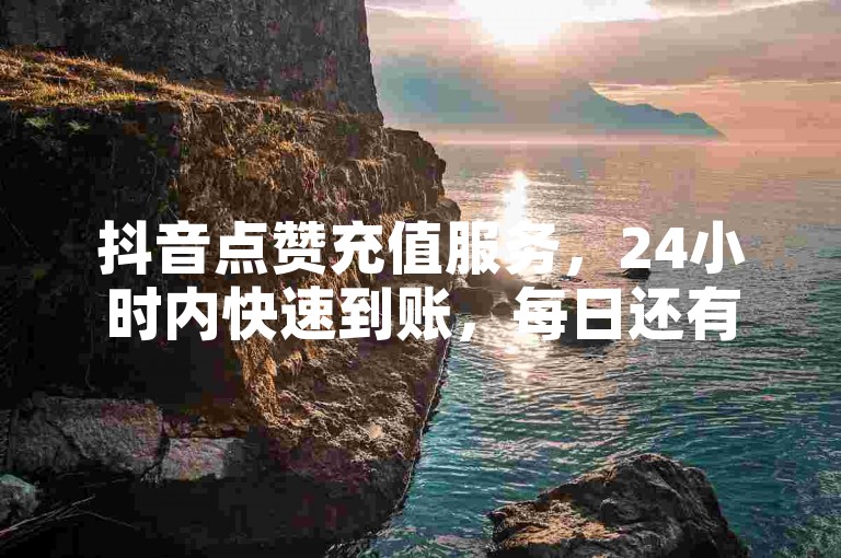 抖音点赞充值服务，24小时内快速到账，每日还有免费赞可领。