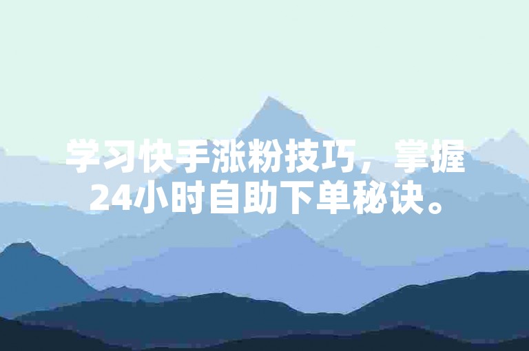学习快手涨粉技巧，掌握24小时自助下单秘诀。